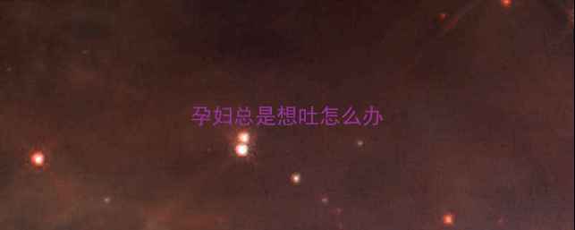 图片 孕妇总是想吐怎么办