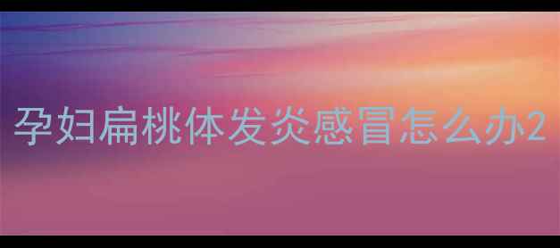 图片 孕妇扁桃体发炎感冒怎么办2
