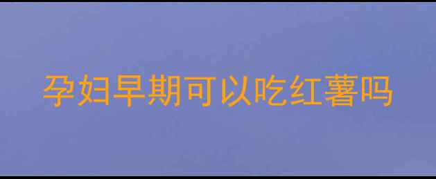 图片 孕妇早期可以吃红薯吗
