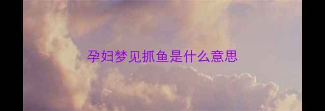 图片 孕妇梦见抓鱼是什么意思