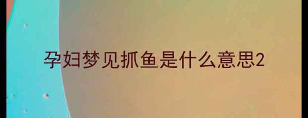 图片 孕妇梦见抓鱼是什么意思2