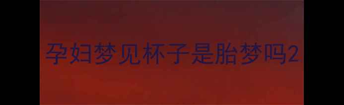 图片 孕妇梦见杯子是胎梦吗2