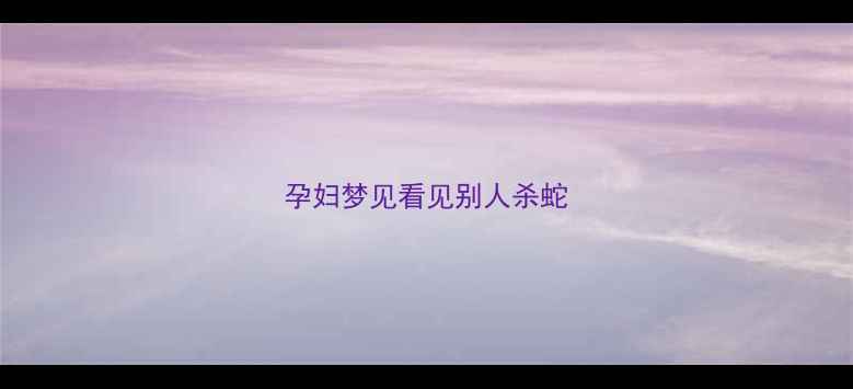 图片 孕妇梦见看见别人杀蛇