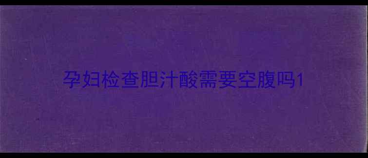 图片 孕妇检查胆汁酸需要空腹吗1