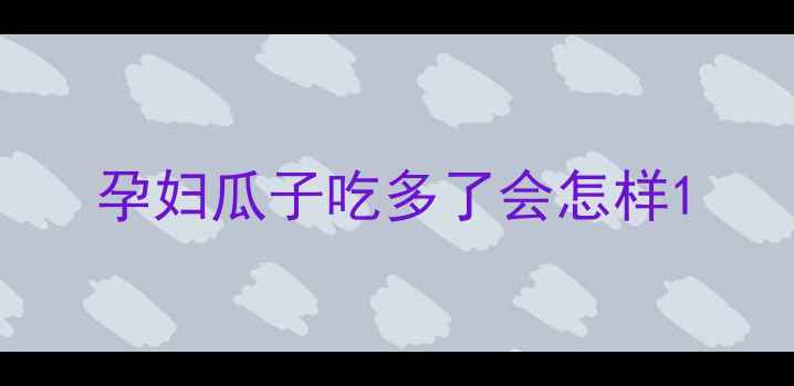 图片 孕妇瓜子吃多了会怎样1