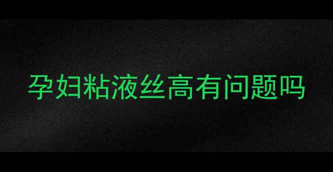 图片 孕妇粘液丝高有问题吗