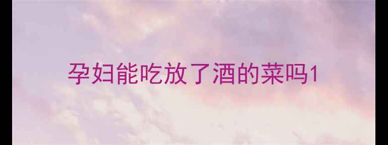 图片 孕妇能吃放了酒的菜吗1