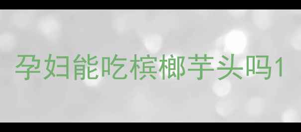 图片 孕妇能吃槟榔芋头吗1