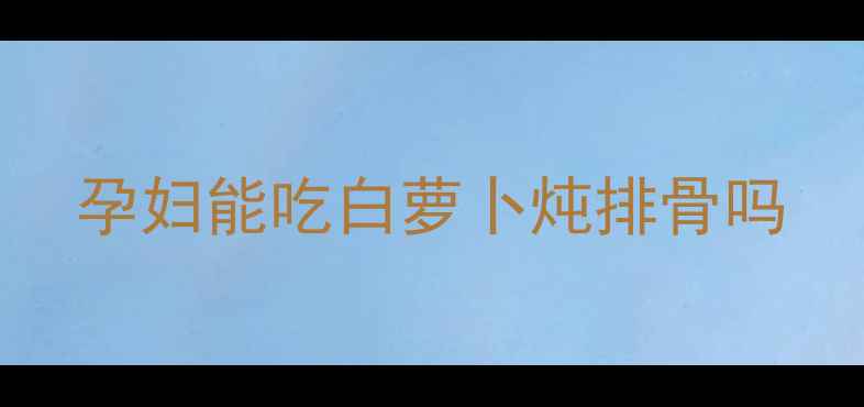 图片 孕妇能吃白萝卜炖排骨吗