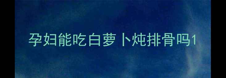 图片 孕妇能吃白萝卜炖排骨吗1