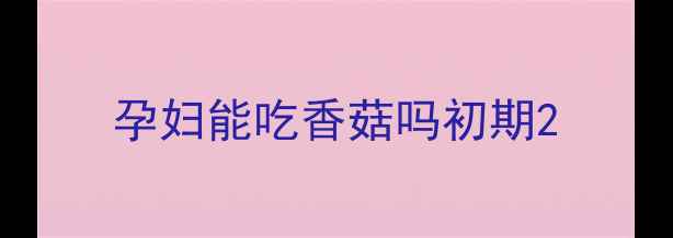 图片 孕妇能吃香菇吗初期2