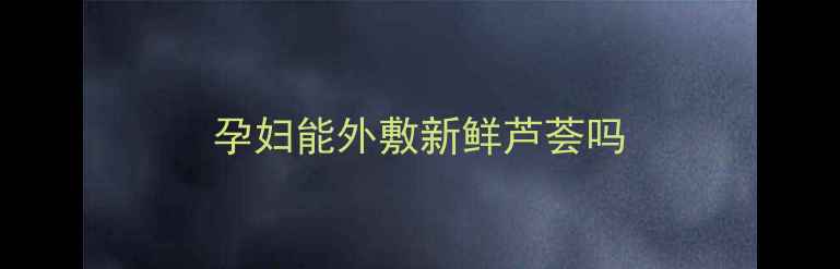 图片 孕妇能外敷新鲜芦荟吗