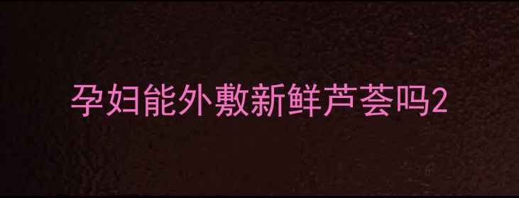 图片 孕妇能外敷新鲜芦荟吗2