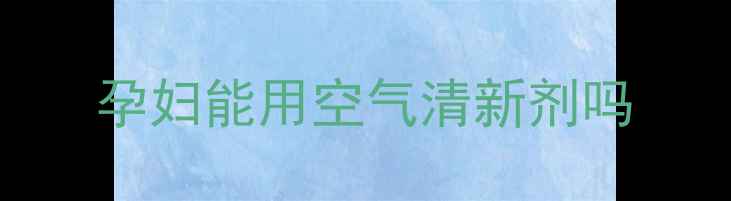 图片 孕妇能用空气清新剂吗