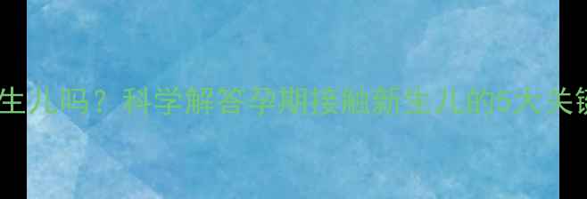 图片 孕妇能看新生儿吗？科学解答孕期接触新生儿的5大关键注意事项1