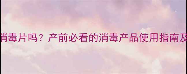 图片 孕妇能闻消毒片吗？产前必看的消毒产品使用指南及安全提示