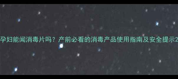 图片 孕妇能闻消毒片吗？产前必看的消毒产品使用指南及安全提示2