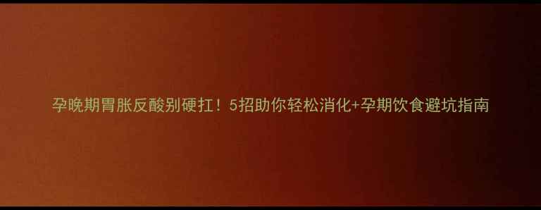 图片 孕晚期胃胀反酸别硬扛！5招助你轻松消化+孕期饮食避坑指南