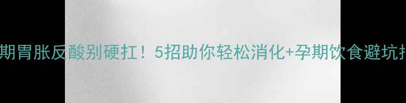 图片 孕晚期胃胀反酸别硬扛！5招助你轻松消化+孕期饮食避坑指南1