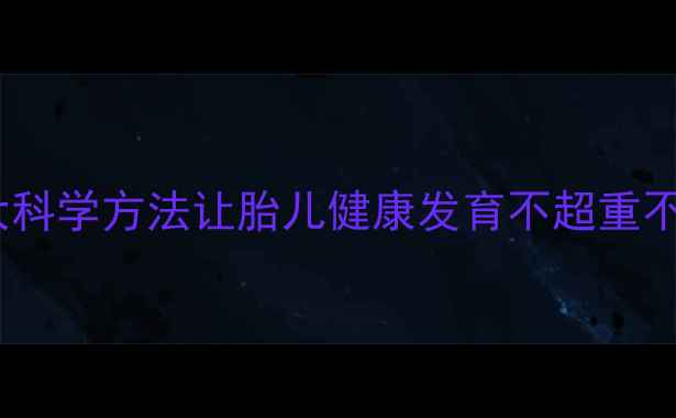 图片 孕期体重管理黄金法则：5大科学方法让胎儿健康发育不超重不偏轻（附营养运动全攻略）
