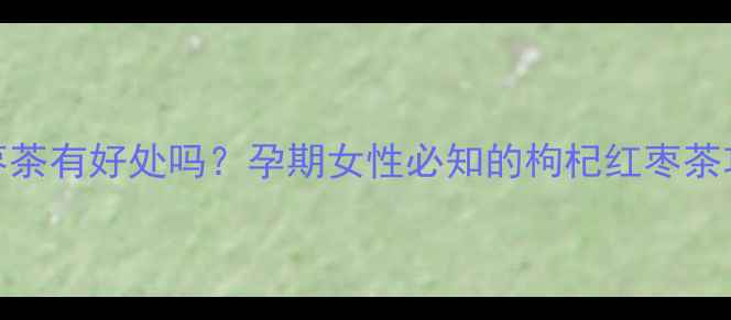 图片 孕期喝枸杞红枣茶有好处吗？孕期女性必知的枸杞红枣茶功效与禁忌指南