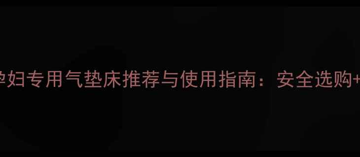 图片 孕期必备！孕妇专用气垫床推荐与使用指南：安全选购+科学护理全1