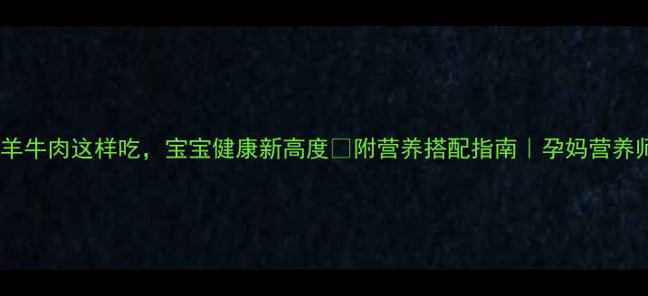 图片 孕期必看！羊牛肉这样吃，宝宝健康新高度🔥附营养搭配指南｜孕妈营养师私藏清单1