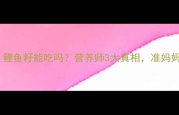 图片 孕期必看！鲤鱼籽能吃吗？营养师3大真相，准妈妈必收藏！2