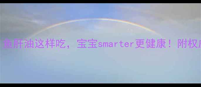 图片 孕期必补！鱼肝油这样吃，宝宝smarter更健康！附权威吃法指南