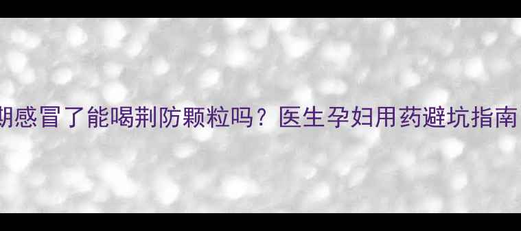 图片 孕期感冒了能喝荆防颗粒吗？医生孕妇用药避坑指南！1