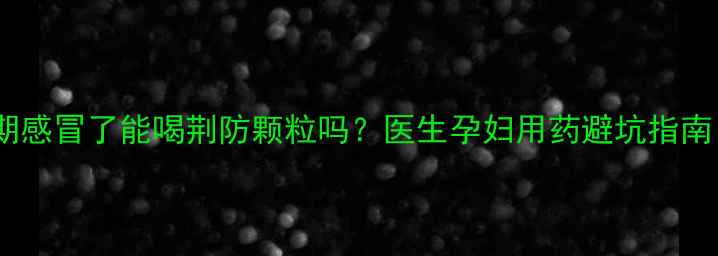 图片 孕期感冒了能喝荆防颗粒吗？医生孕妇用药避坑指南！2