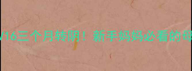 图片 孕期感染HPV16三个月转阴！新手妈妈必看的母婴护理指南
