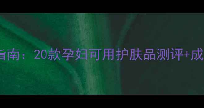 图片 孕期护肤权威指南：20款孕妇可用护肤品测评+成分避坑全攻略2