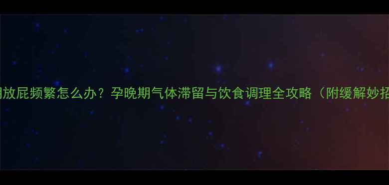 图片 孕期放屁频繁怎么办？孕晚期气体滞留与饮食调理全攻略（附缓解妙招）1