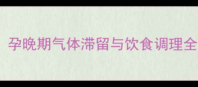 图片 孕期放屁频繁怎么办？孕晚期气体滞留与饮食调理全攻略（附缓解妙招）2