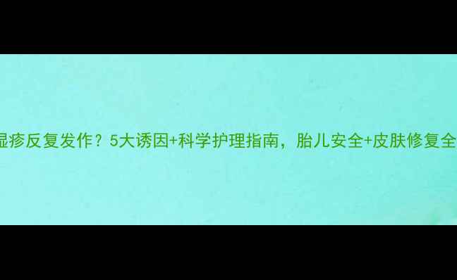 图片 孕期湿疹反复发作？5大诱因+科学护理指南，胎儿安全+皮肤修复全攻略2