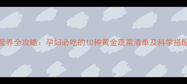 图片 孕期营养全攻略：孕妇必吃的10种黄金蔬菜清单及科学搭配技巧