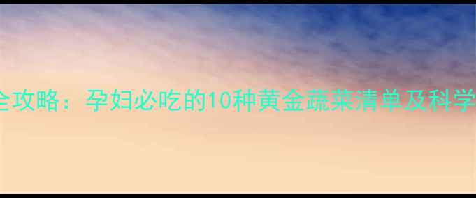 图片 孕期营养全攻略：孕妇必吃的10种黄金蔬菜清单及科学搭配技巧2