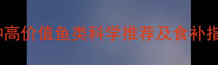 图片 孕期营养必吃清单：12种高价值鱼类科学推荐及食补指南（附汞含量对照表）1