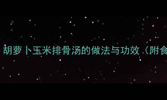 图片 孕期营养必备！胡萝卜玉米排骨汤的做法与功效（附食谱+注意事项）