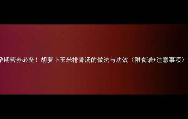 图片 孕期营养必备！胡萝卜玉米排骨汤的做法与功效（附食谱+注意事项）2