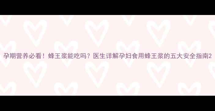 图片 孕期营养必看！蜂王浆能吃吗？医生详解孕妇食用蜂王浆的五大安全指南2