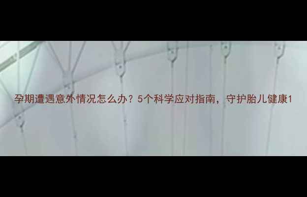 图片 孕期遭遇意外情况怎么办？5个科学应对指南，守护胎儿健康1