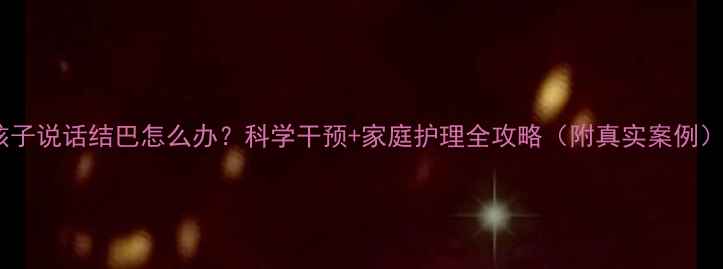 图片 孩子说话结巴怎么办？科学干预+家庭护理全攻略（附真实案例）1
