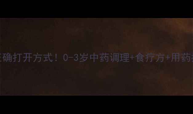 图片 宝宝上火的正确打开方式！0-3岁中药调理+食疗方+用药指南全攻略🔥