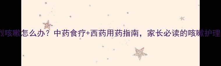 图片 宝宝剧烈咳嗽怎么办？中药食疗+西药用药指南，家长必读的咳嗽护理全攻略1