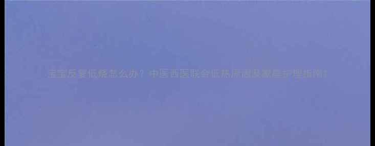图片 宝宝反复低烧怎么办？中医西医联合低热原因及家庭护理指南1