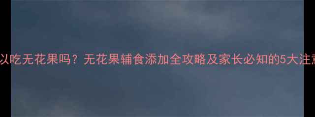 图片 宝宝可以吃无花果吗？无花果辅食添加全攻略及家长必知的5大注意事项1