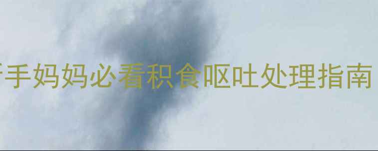 图片 宝宝吃多呕吐怎么办？新手妈妈必看积食呕吐处理指南（附急救+预防全攻略）1