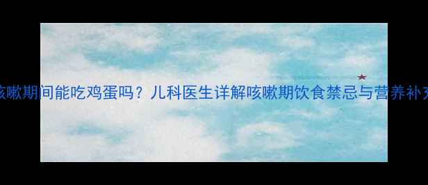 图片 宝宝咳嗽期间能吃鸡蛋吗？儿科医生详解咳嗽期饮食禁忌与营养补充指南